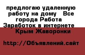 предлогаю удаленную работу на дому - Все города Работа » Заработок в интернете   . Крым,Жаворонки